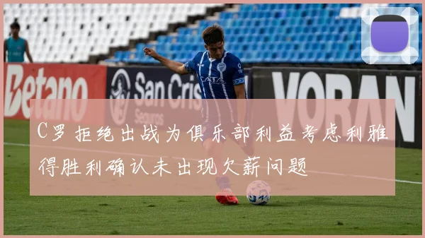 C罗拒绝出战为俱乐部利益考虑利雅得胜利确认未出现欠薪问题