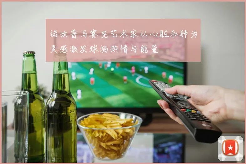 诺坎普马赛克艺术家以心脏和肺为灵感激发球场热情与能量