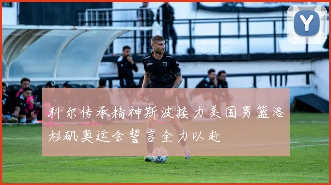 科尔传承精神斯波接力美国男篮洛杉矶奥运会誓言全力以赴