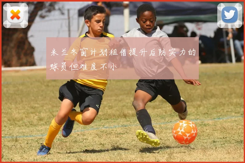 米兰冬窗计划租借提升后防实力的球员但难度不小