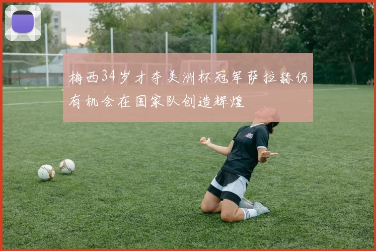 梅西34岁才夺美洲杯冠军萨拉赫仍有机会在国家队创造辉煌