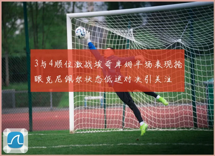 3与4顺位激战埃奇库姆半场表现抢眼克尼佩尔状态低迷对决引关注