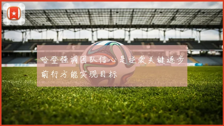 哈登强调团队信心是逆袭关键逐步前行方能实现目标