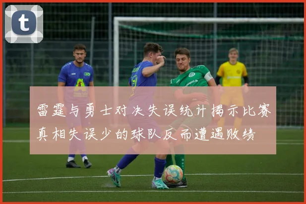 雷霆与勇士对决失误统计揭示比赛真相失误少的球队反而遭遇败绩