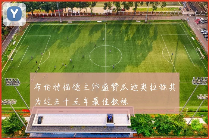布伦特福德主帅盛赞瓜迪奥拉称其为过去十五年最佳教练