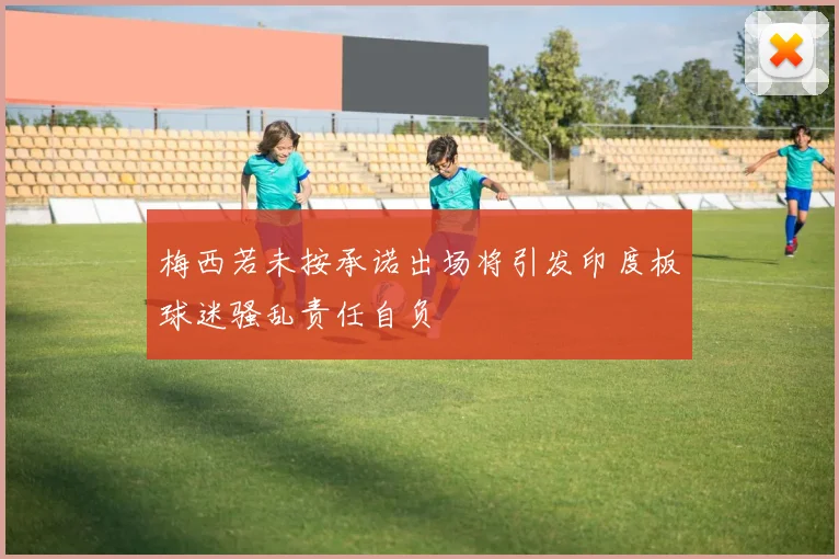 梅西若未按承诺出场将引发印度板球迷骚乱责任自负