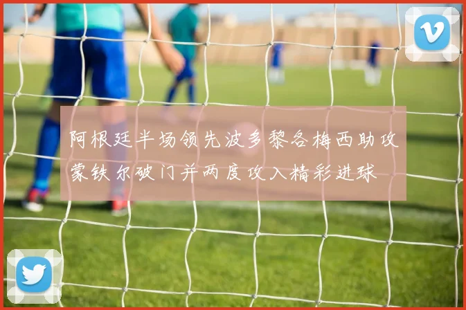 阿根廷半场领先波多黎各梅西助攻蒙铁尔破门并两度攻入精彩进球