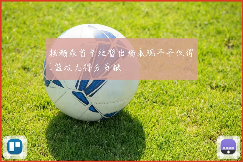 杨瀚森首节短暂出场表现平平仅得1篮板无得分贡献