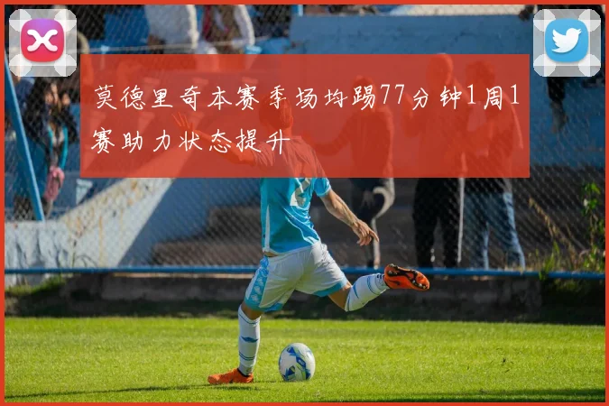 莫德里奇本赛季场均踢77分钟1周1赛助力状态提升