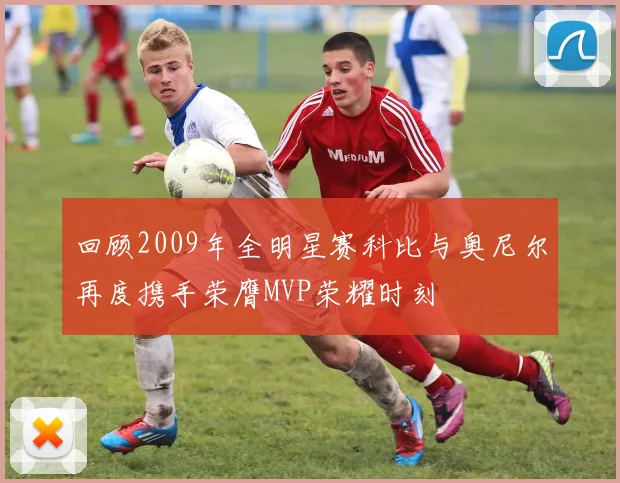 回顾2009年全明星赛科比与奥尼尔再度携手荣膺MVP荣耀时刻