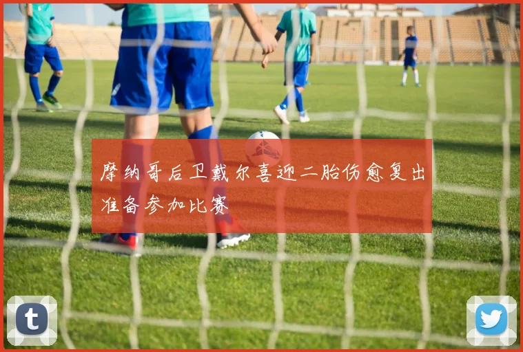 摩纳哥后卫戴尔喜迎二胎伤愈复出准备参加比赛