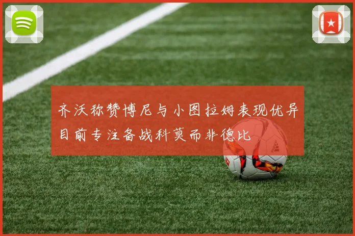 齐沃称赞博尼与小图拉姆表现优异目前专注备战科莫而非德比