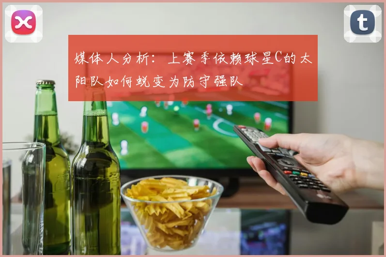 媒体人分析：上赛季依赖球星C的太阳队如何蜕变为防守强队