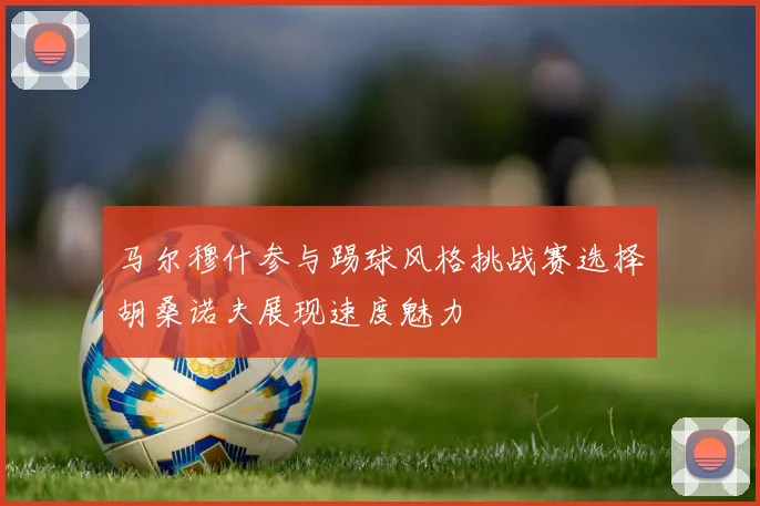 马尔穆什参与踢球风格挑战赛选择胡桑诺夫展现速度魅力