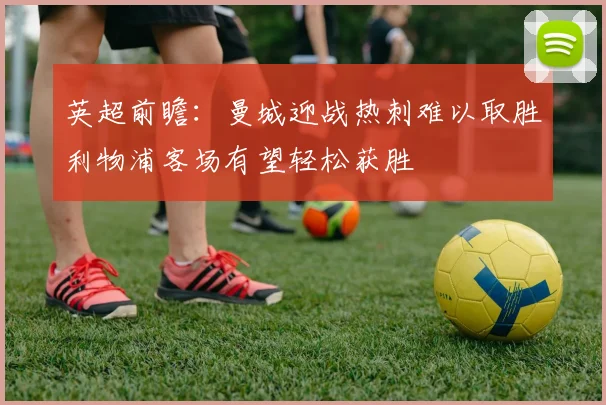 英超前瞻：曼城迎战热刺难以取胜利物浦客场有望轻松获胜