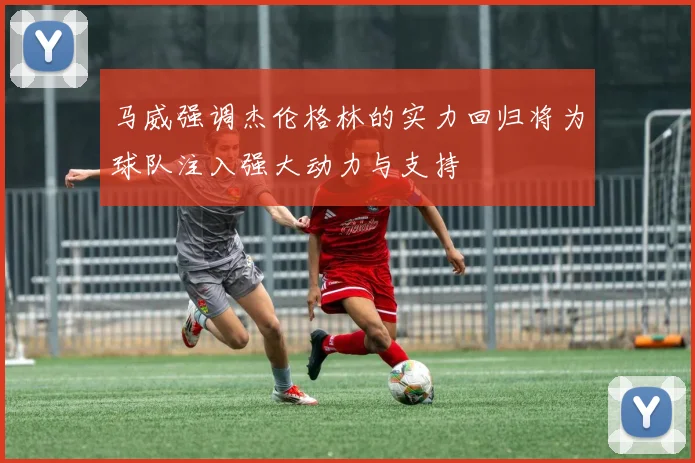 马威强调杰伦格林的实力回归将为球队注入强大动力与支持