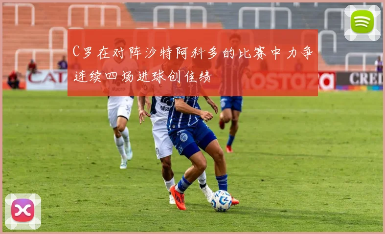 C罗在对阵沙特阿科多的比赛中力争连续四场进球创佳绩