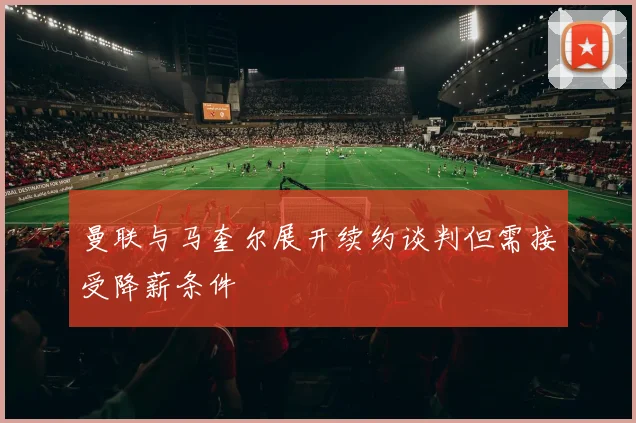 曼联与马奎尔展开续约谈判但需接受降薪条件