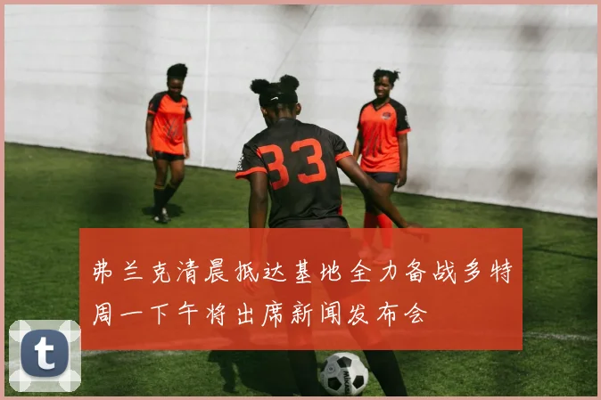 弗兰克清晨抵达基地全力备战多特周一下午将出席新闻发布会