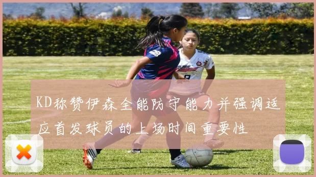 KD称赞伊森全能防守能力并强调适应首发球员的上场时间重要性