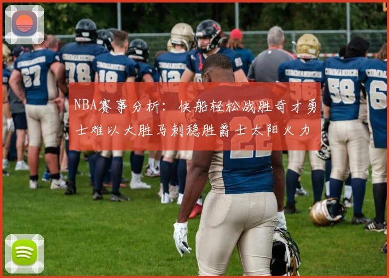 NBA赛事分析：快船轻松战胜奇才勇士难以大胜马刺稳胜爵士太阳火力全开击败篮网