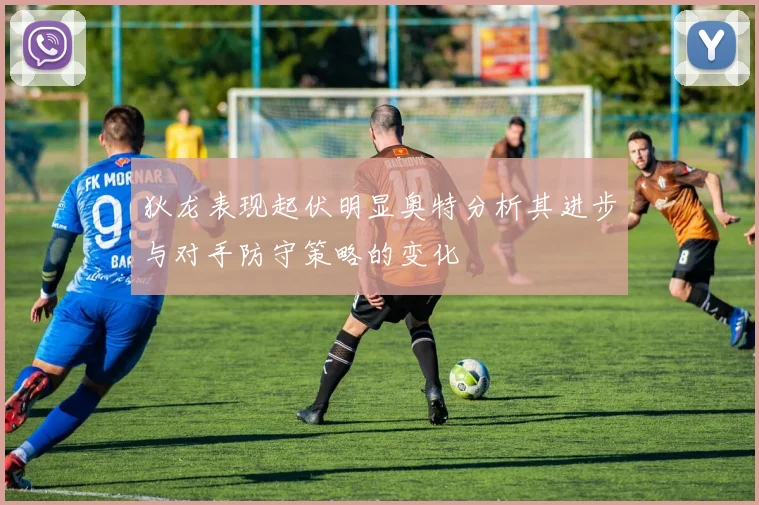 狄龙表现起伏明显奥特分析其进步与对手防守策略的变化