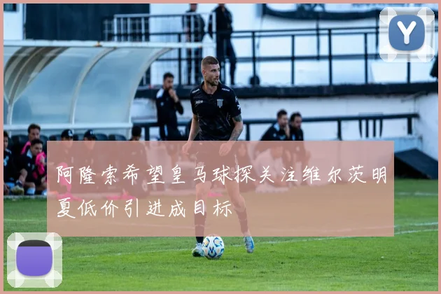 阿隆索希望皇马球探关注维尔茨明夏低价引进成目标