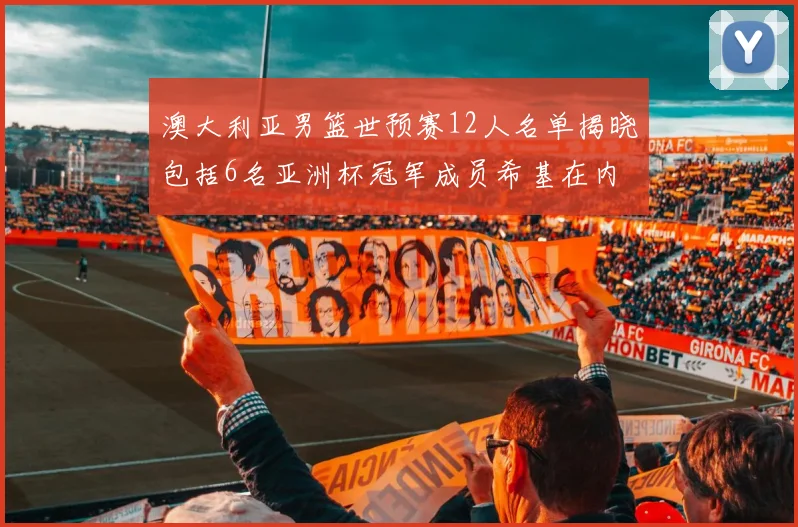澳大利亚男篮世预赛12人名单揭晓包括6名亚洲杯冠军成员希基在内