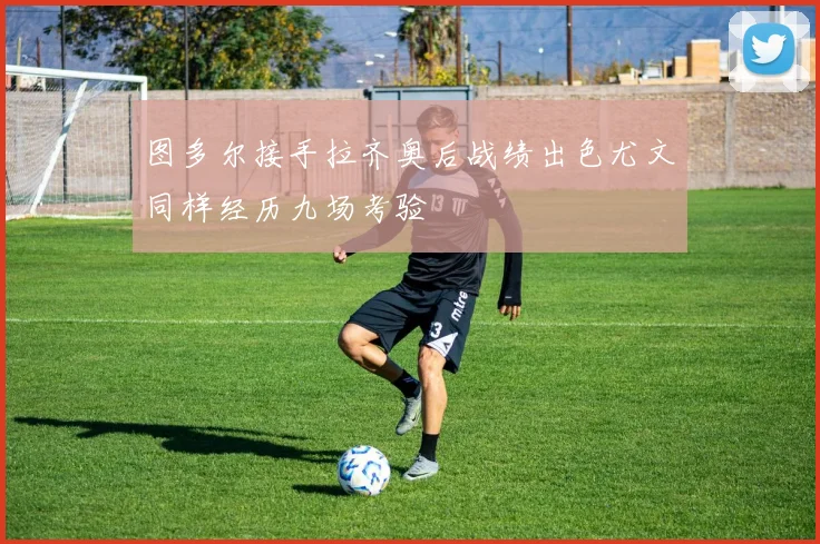 图多尔接手拉齐奥后战绩出色尤文同样经历九场考验