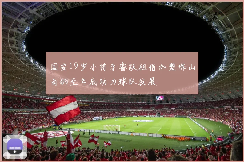 国安19岁小将李睿跃租借加盟佛山南狮至年底助力球队发展