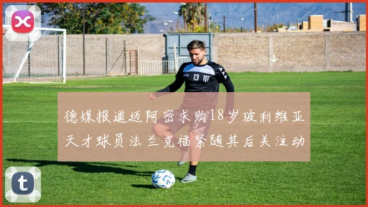 德媒报道迈阿密求购18岁玻利维亚天才球员法兰克福紧随其后关注动态