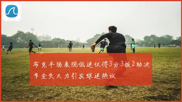 布克半场表现低迷仅得3分3板2助次节全失火力引发球迷热议