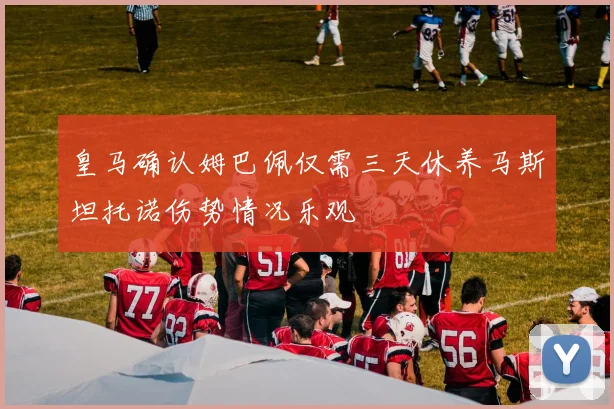 皇马确认姆巴佩仅需三天休养马斯坦托诺伤势情况乐观