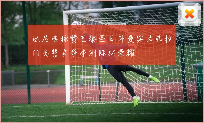 达尼洛称赞巴黎圣日耳曼实力弗拉门戈誓言争夺洲际杯荣耀