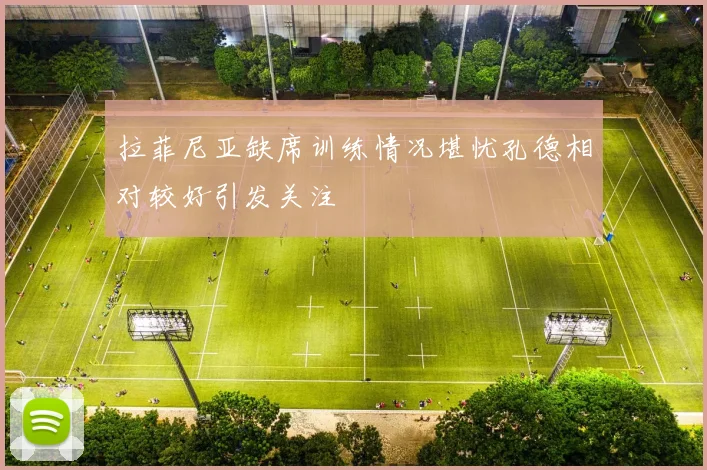 拉菲尼亚缺席训练情况堪忧孔德相对较好引发关注