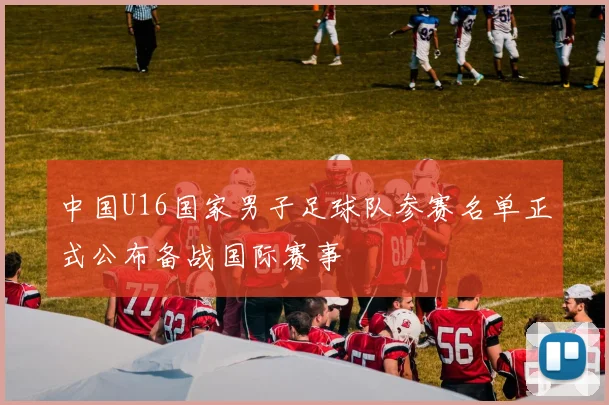 中国U16国家男子足球队参赛名单正式公布备战国际赛事