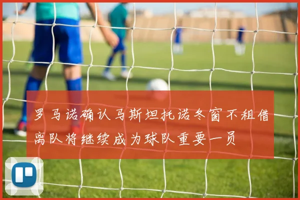 罗马诺确认马斯坦托诺冬窗不租借离队将继续成为球队重要一员
