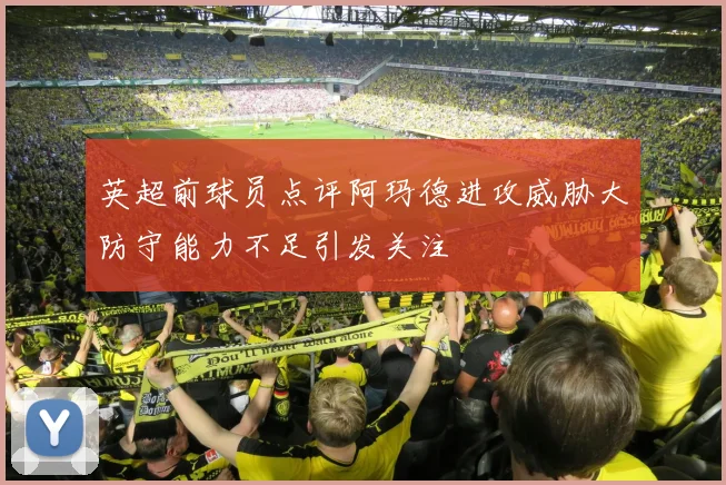 英超前球员点评阿玛德进攻威胁大防守能力不足引发关注