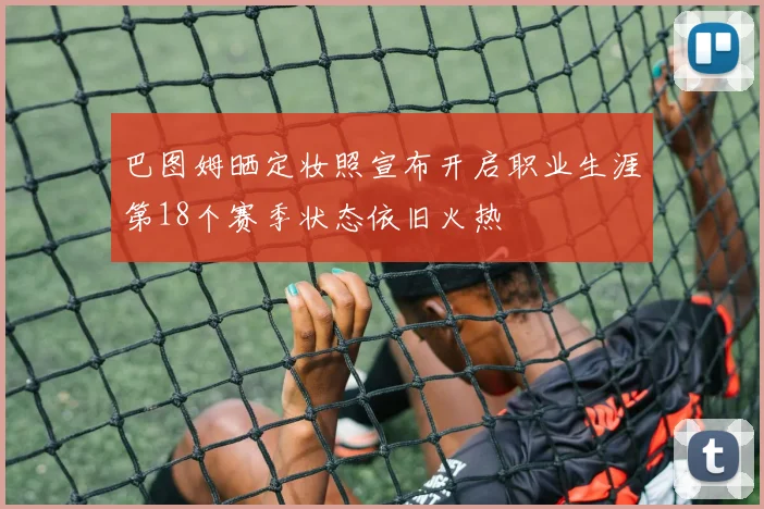 巴图姆晒定妆照宣布开启职业生涯第18个赛季状态依旧火热