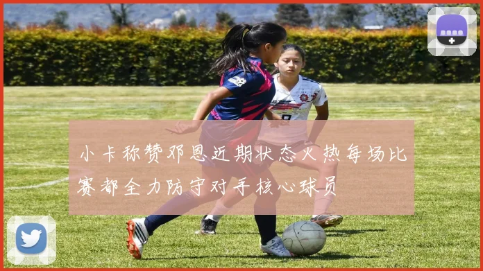 小卡称赞邓恩近期状态火热每场比赛都全力防守对手核心球员