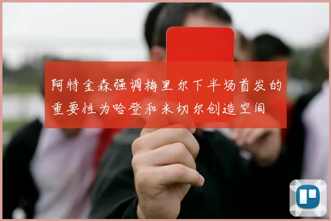 阿特金森强调梅里尔下半场首发的重要性为哈登和米切尔创造空间