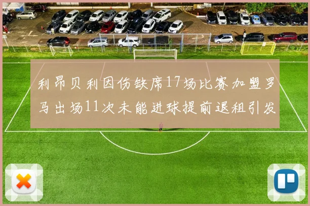 利昂贝利因伤缺席17场比赛加盟罗马出场11次未能进球提前退租引发关注