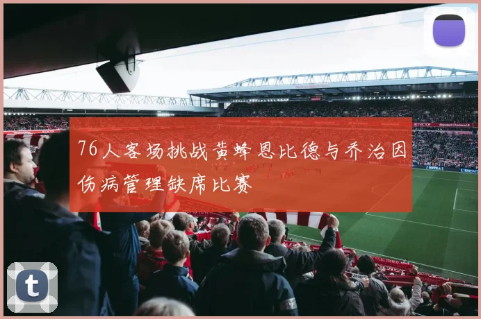 76人客场挑战黄蜂恩比德与乔治因伤病管理缺席比赛