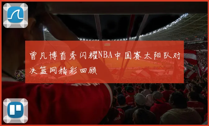 曾凡博首秀闪耀NBA中国赛太阳队对决篮网精彩回顾