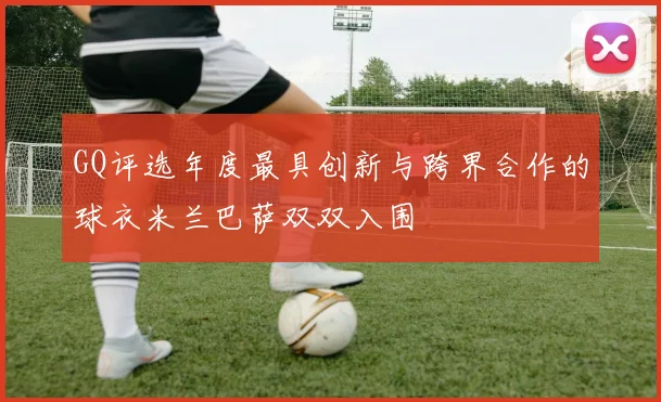 GQ评选年度最具创新与跨界合作的球衣米兰巴萨双双入围