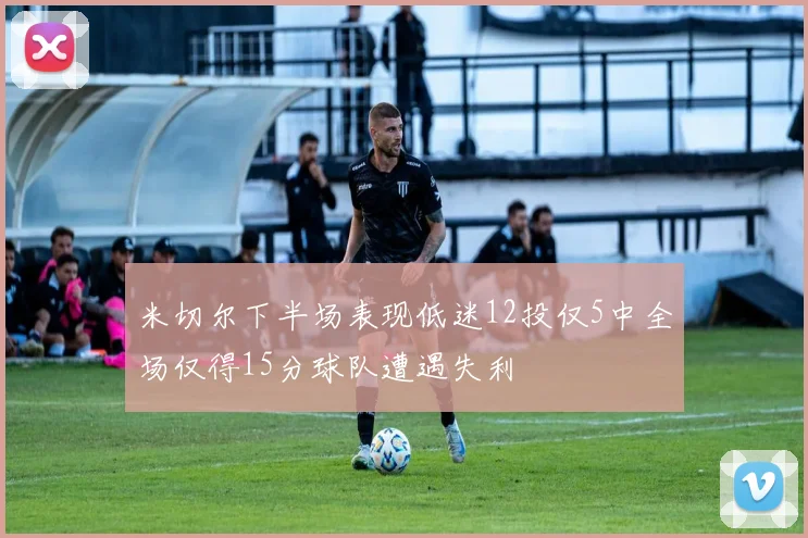 米切尔下半场表现低迷12投仅5中全场仅得15分球队遭遇失利