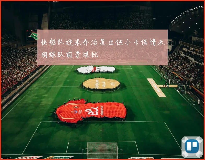 快船队迎来乔治复出但小卡伤情未明球队前景堪忧