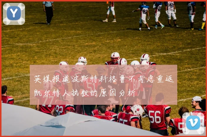 英媒报道波斯特科格鲁不考虑重返凯尔特人执教的原因分析