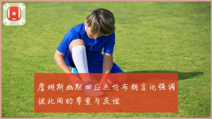 詹姆斯幽默回应杰伦布朗言论强调彼此间的尊重与友谊